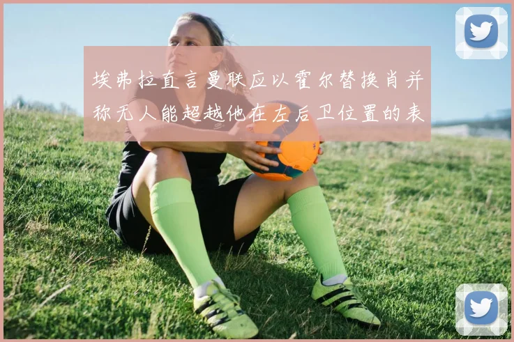 埃弗拉直言曼联应以霍尔替换肖并称无人能超越他在左后卫位置的表现