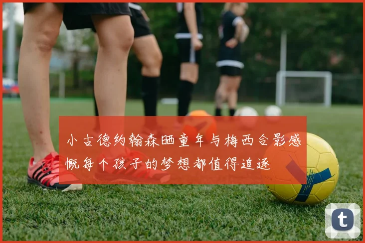 小古德约翰森晒童年与梅西合影感慨每个孩子的梦想都值得追逐