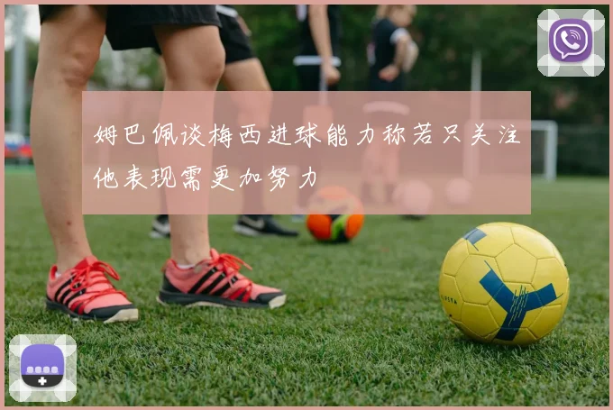 姆巴佩谈梅西进球能力称若只关注他表现需更加努力