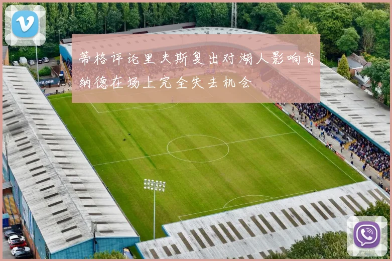 蒂格评论里夫斯复出对湖人影响肯纳德在场上完全失去机会