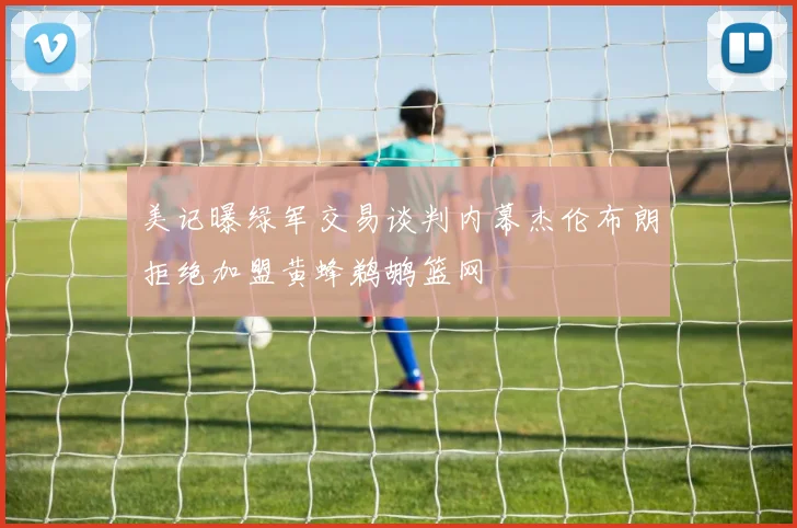 美记曝绿军交易谈判内幕杰伦布朗拒绝加盟黄蜂鹈鹕篮网