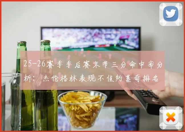 25-26赛季季后赛末节三分命中率分析：杰伦格林表现不佳约基奇排名靠后