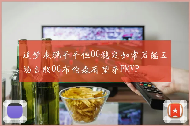 追梦表现平平但OG稳定如常若能五场击败OG布伦森有望夺FMVP
