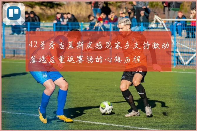 42号秀吉莱斯皮感恩家乡支持激动落选后重返赛场的心路历程