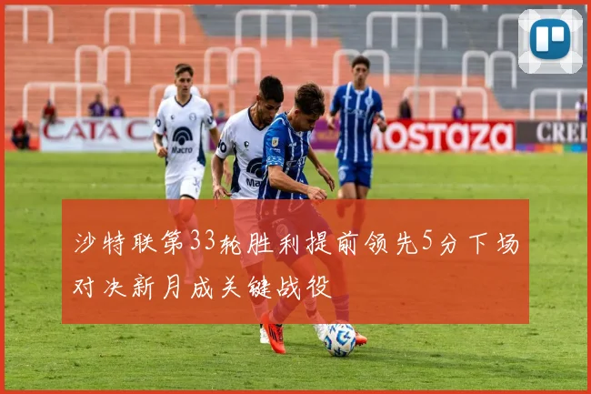 沙特联第33轮胜利提前领先5分下场对决新月成关键战役