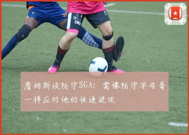 詹姆斯谈防守SGA：需像防守字母哥一样应对他的快速进攻